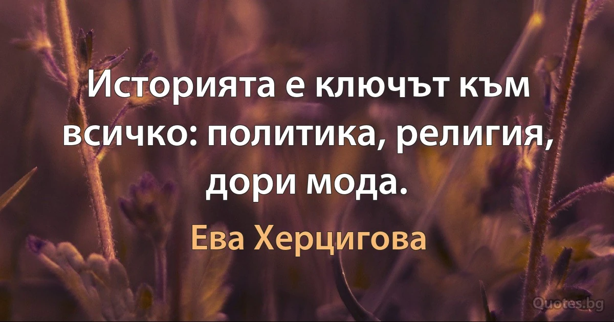 Историята е ключът към всичко: политика, религия, дори мода. (Ева Херцигова)