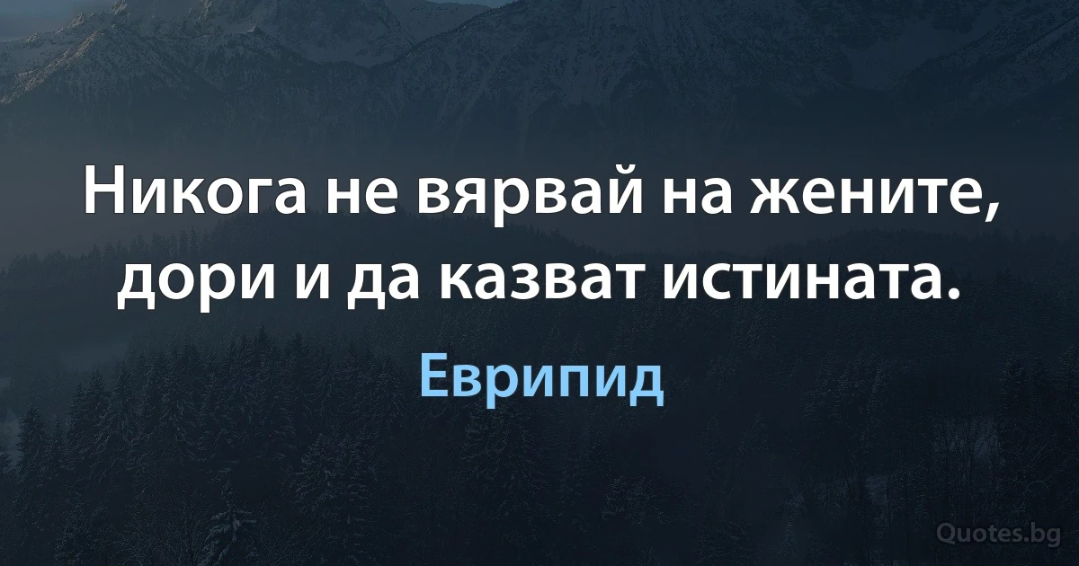 Никога не вярвай на жените, дори и да казват истината. (Еврипид)