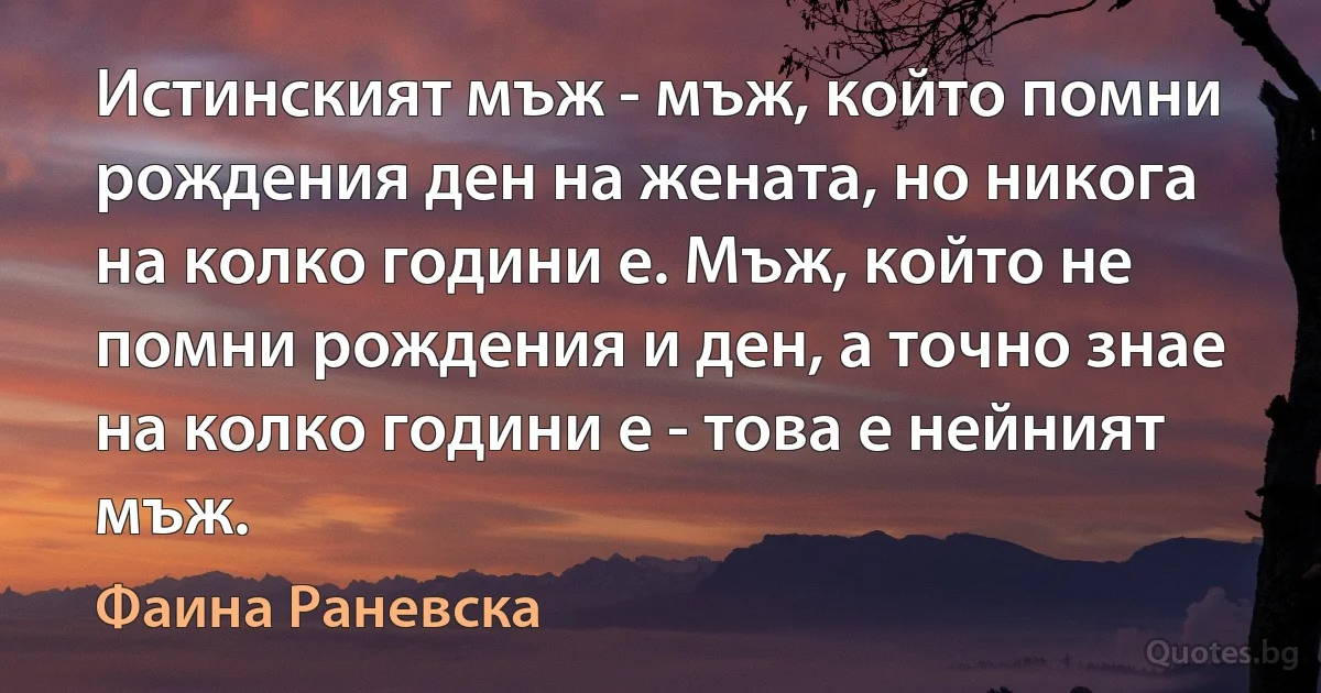 Истинският мъж - мъж, който помни рождения ден на жената, но никога на колко години е. Мъж, който не помни рождения и ден, а точно знае на колко години е - това е нейният мъж. (Фаина Раневска)