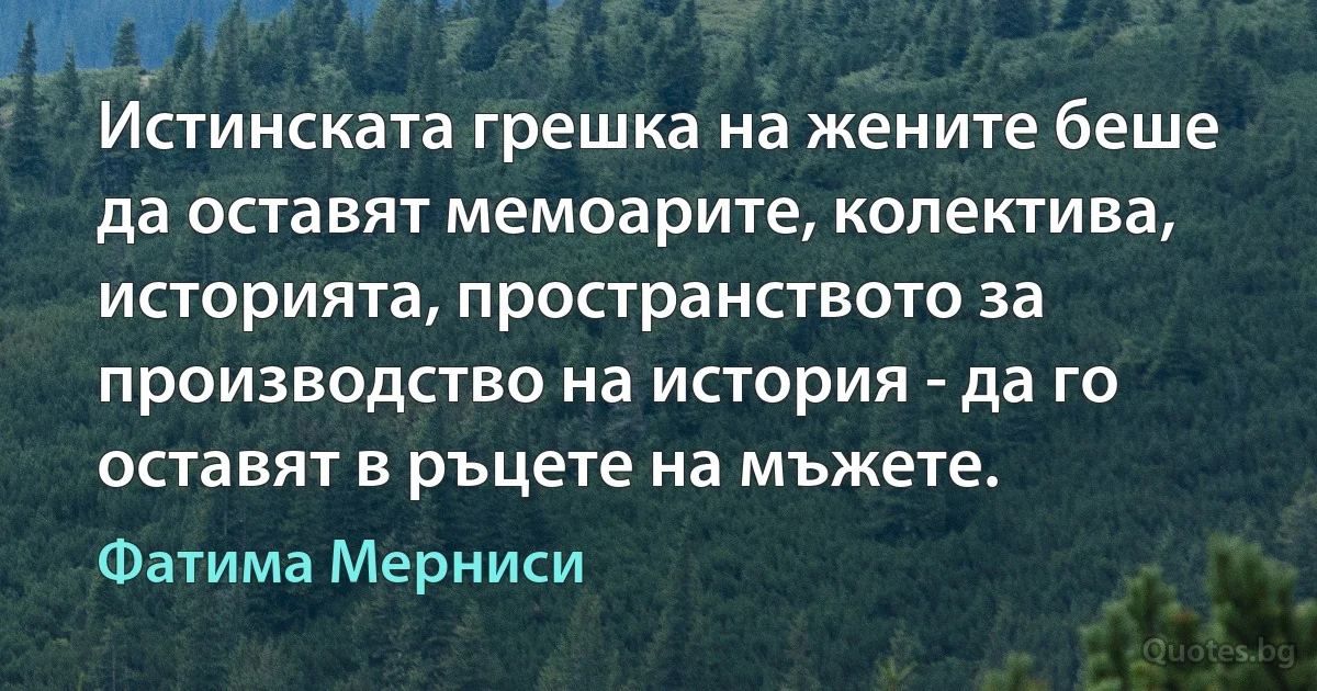 Истинската грешка на жените беше да оставят мемоарите, колектива, историята, пространството за производство на история - да го оставят в ръцете на мъжете. (Фатима Мерниси)