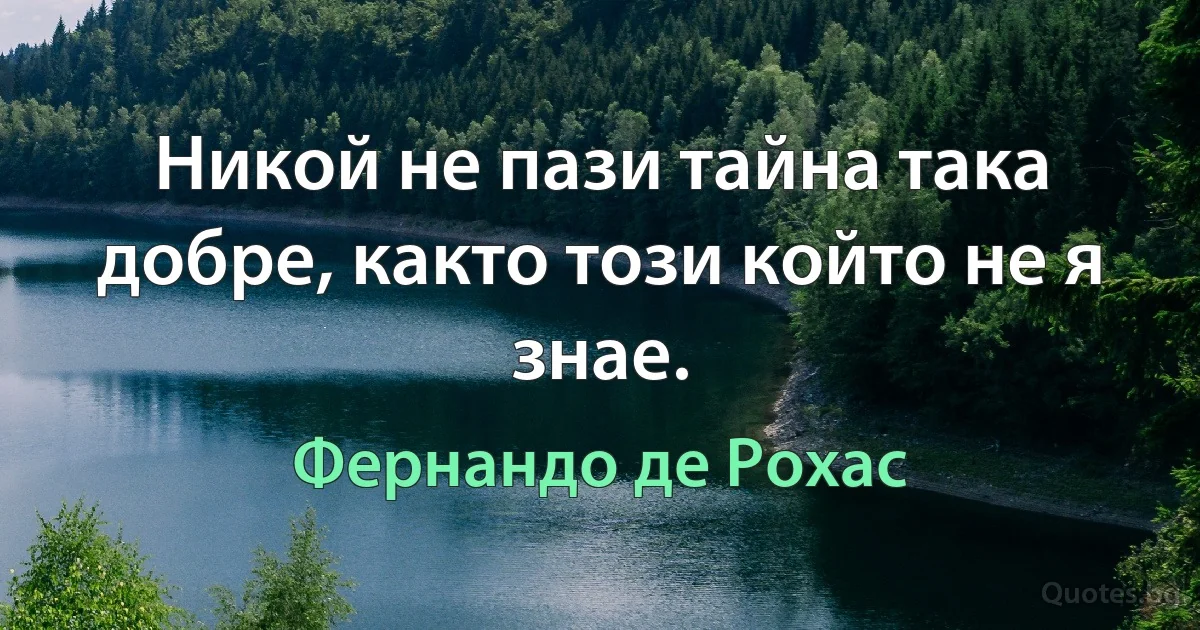 Никой не пази тайна така добре, както този който не я знае. (Фернандо де Рохас)