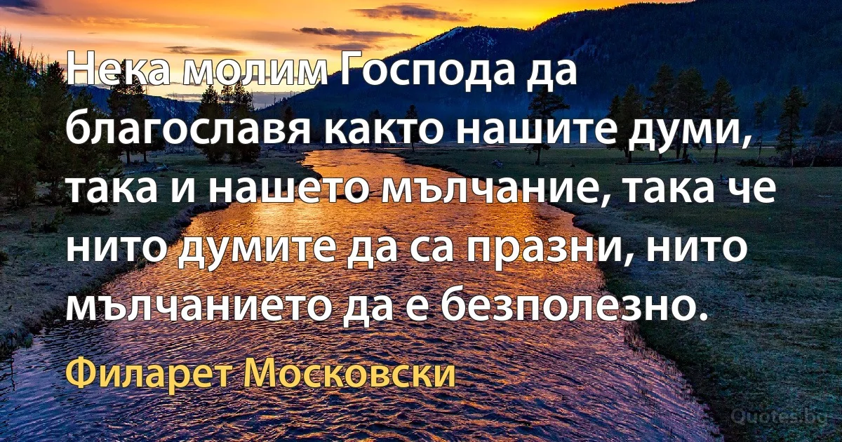 Нека молим Господа да благославя както нашите думи, така и нашето мълчание, така че нито думите да са празни, нито мълчанието да е безполезно. (Филарет Московски)