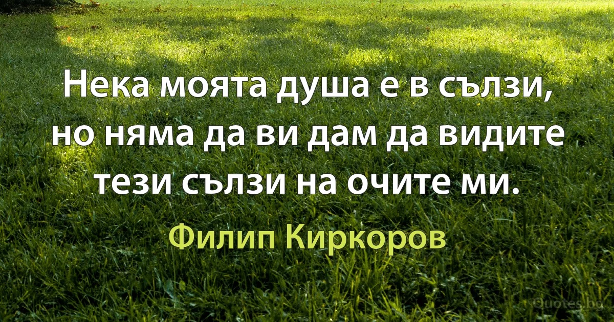 Нека моята душа е в сълзи, но няма да ви дам да видите тези сълзи на очите ми. (Филип Киркоров)