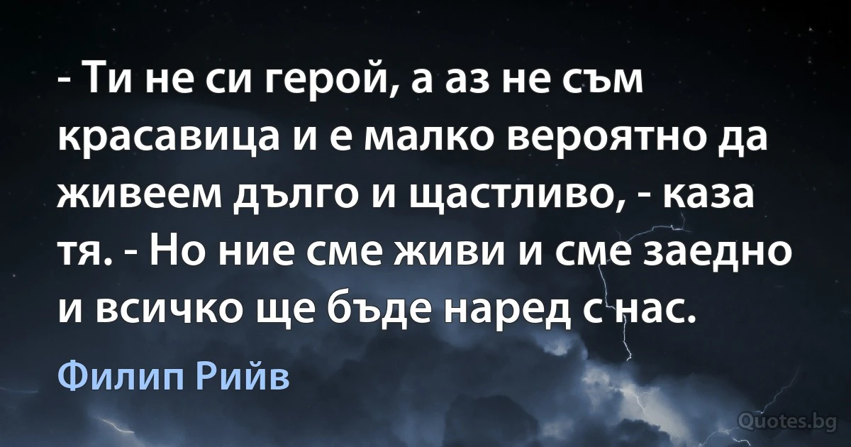 - Ти не си герой, а аз не съм красавица и е малко вероятно да живеем дълго и щастливо, - каза тя. - Но ние сме живи и сме заедно и всичко ще бъде наред с нас. (Филип Рийв)