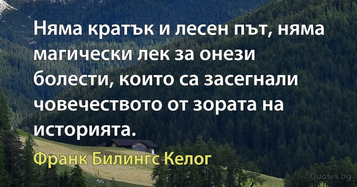 Няма кратък и лесен път, няма магически лек за онези болести, които са засегнали човечеството от зората на историята. (Франк Билингс Келог)