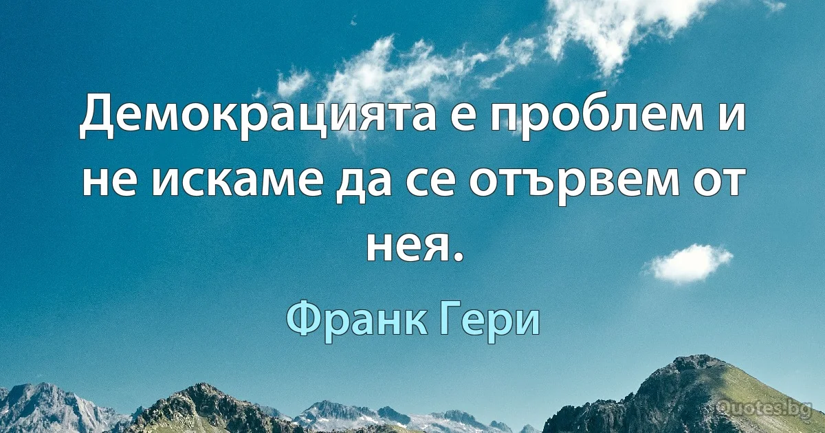 Демокрацията е проблем и не искаме да се отървем от нея. (Франк Гери)