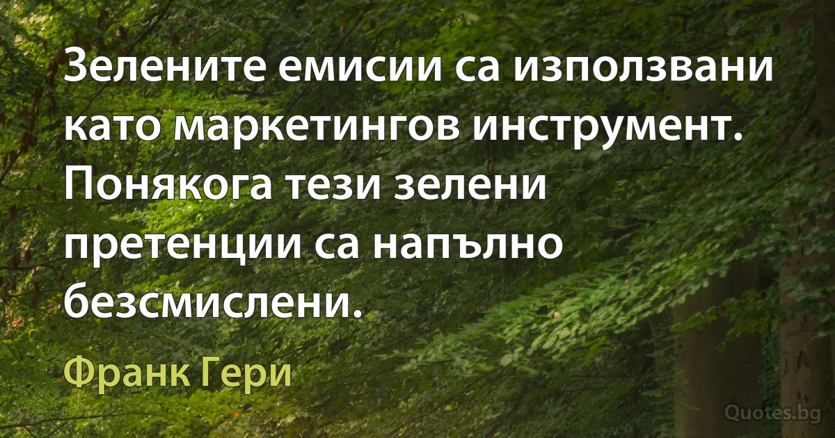 Зелените емисии са използвани като маркетингов инструмент. Понякога тези зелени претенции са напълно безсмислени. (Франк Гери)