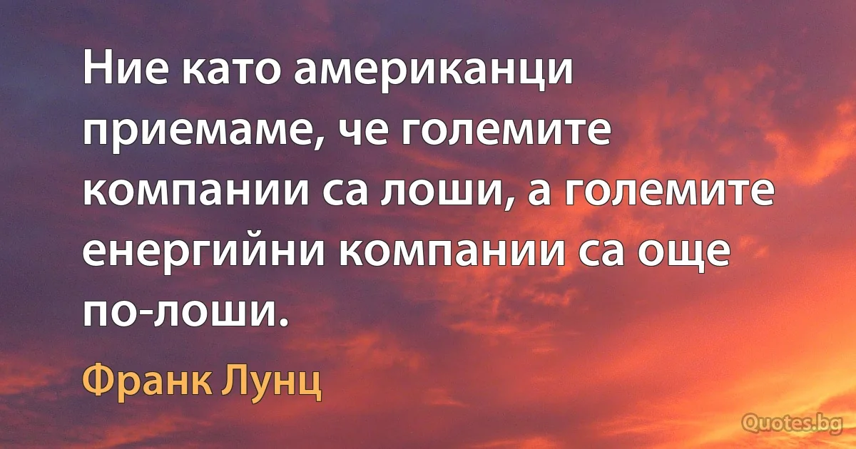 Ние като американци приемаме, че големите компании са лоши, а големите енергийни компании са още по-лоши. (Франк Лунц)