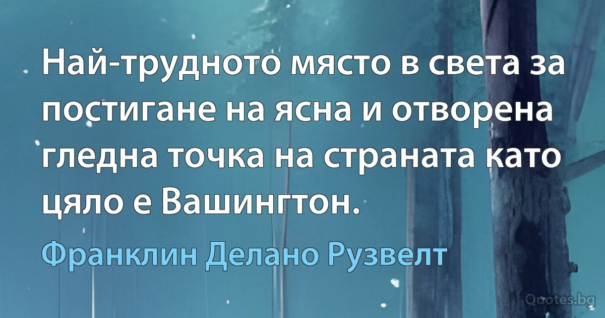 Най-трудното място в света за постигане на ясна и отворена гледна точка на страната като цяло е Вашингтон. (Франклин Делано Рузвелт)