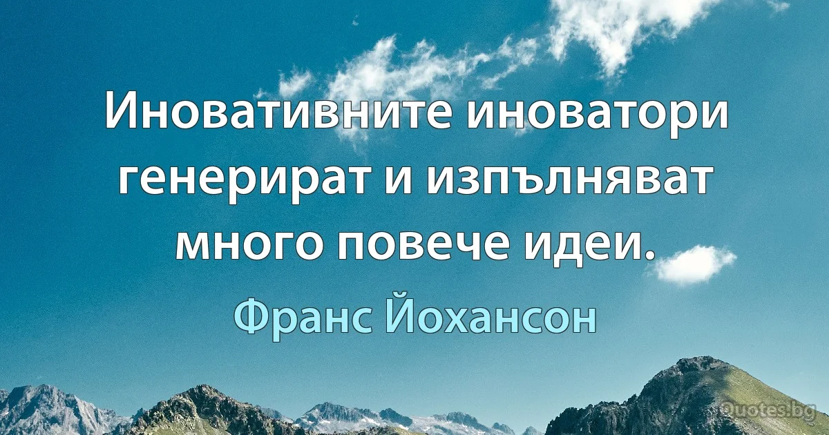 Иновативните иноватори генерират и изпълняват много повече идеи. (Франс Йохансон)