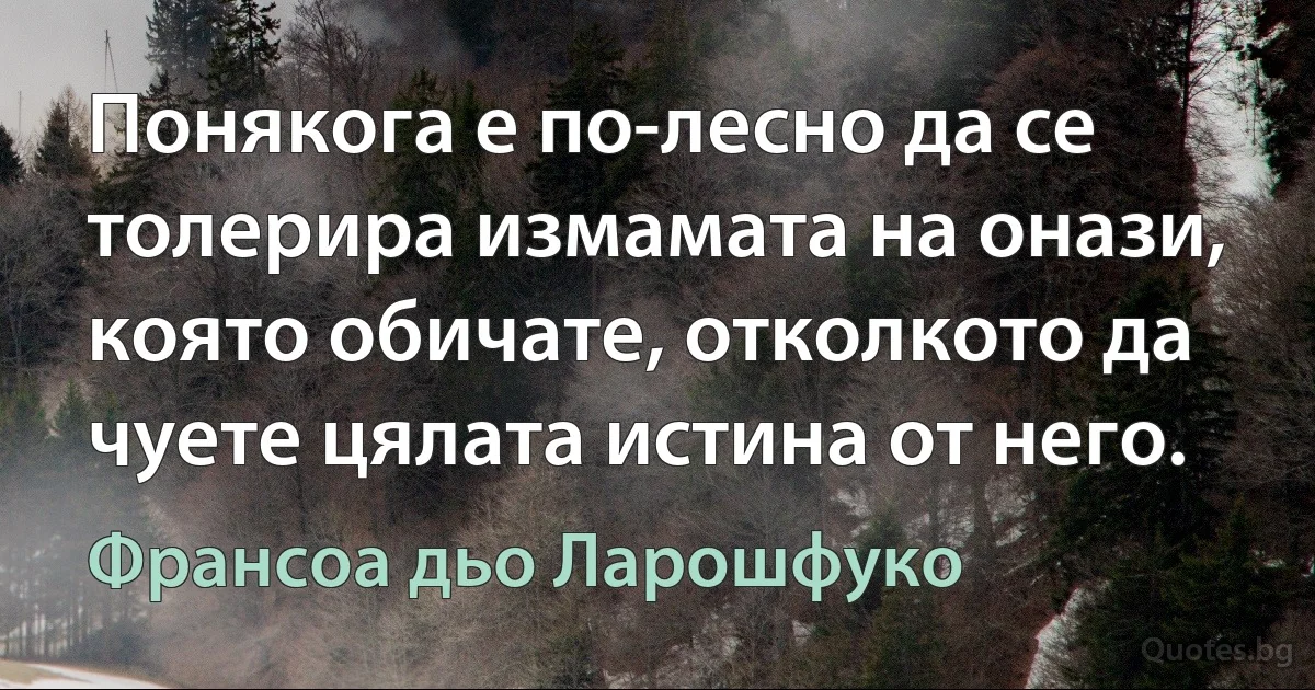 Понякога е по-лесно да се толерира измамата на онази, която обичате, отколкото да чуете цялата истина от него. (Франсоа дьо Ларошфуко)