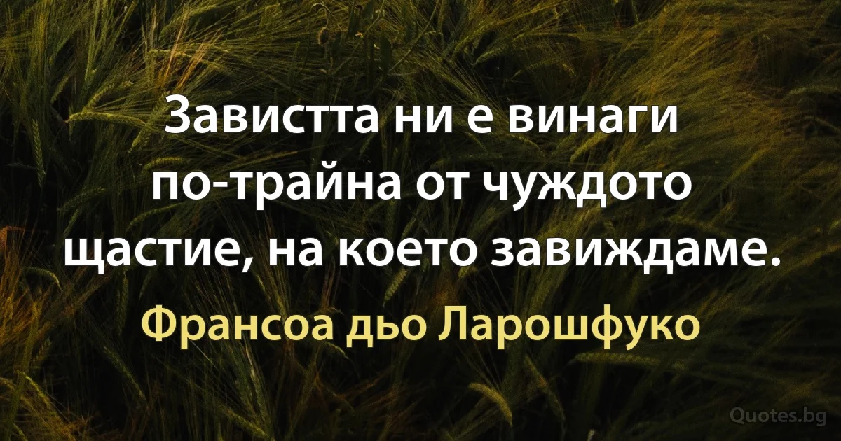 Завистта ни е винаги по-трайна от чуждото щастие, на което завиждаме. (Франсоа дьо Ларошфуко)