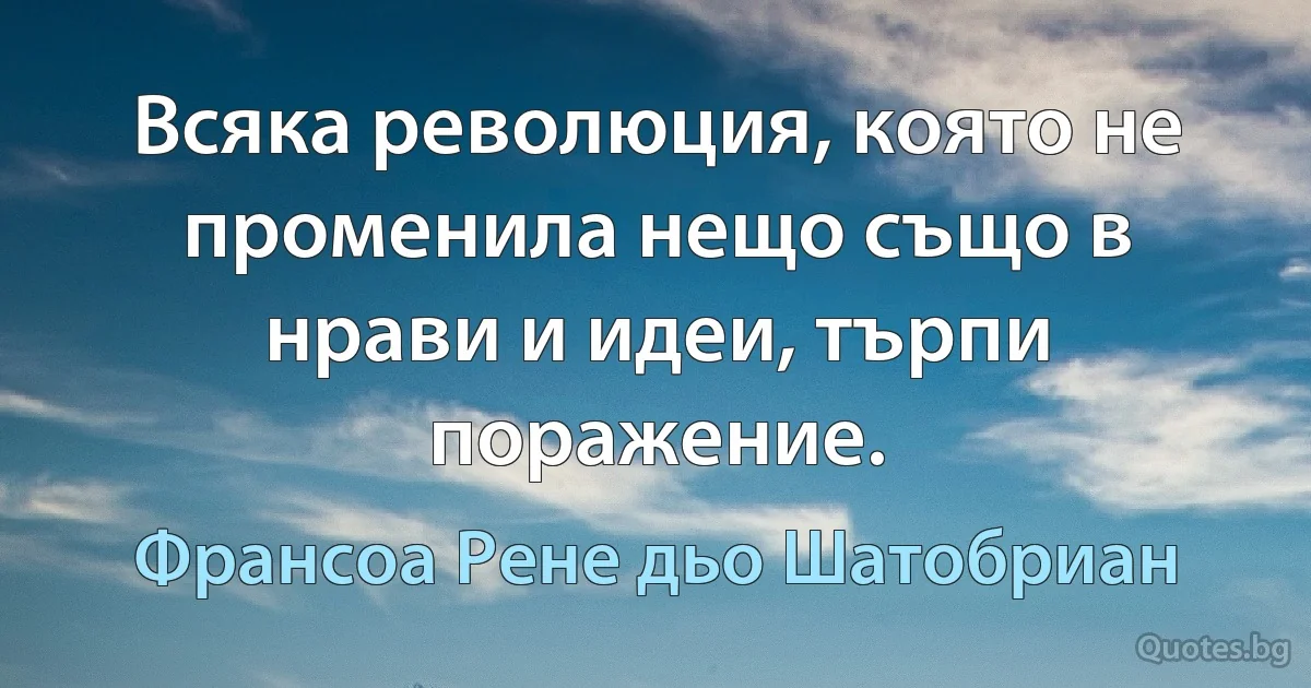 Всяка революция, която не променила нещо също в нрави и идеи, търпи поражение. (Франсоа Рене дьо Шатобриан)