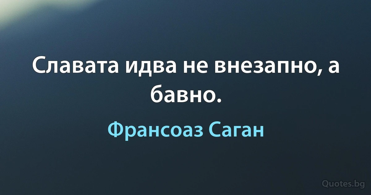 Славата идва не внезапно, а бавно. (Франсоаз Саган)