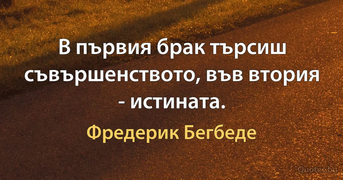 В първия брак търсиш съвършенството, във втория - истината. (Фредерик Бегбеде)