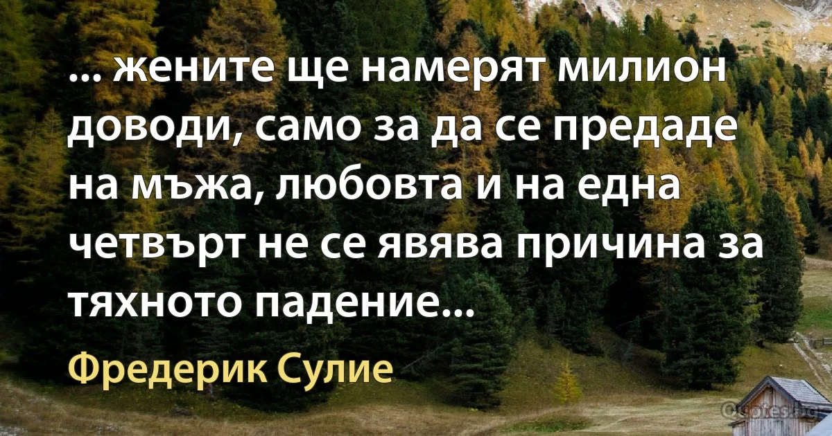 ... жените ще намерят милион доводи, само за да се предаде на мъжа, любовта и на една четвърт не се явява причина за тяхното падение... (Фредерик Сулие)