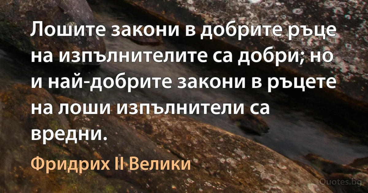 Лошите закони в добрите ръце на изпълнителите са добри; но и най-добрите закони в ръцете на лоши изпълнители са вредни. (Фридрих II Велики)