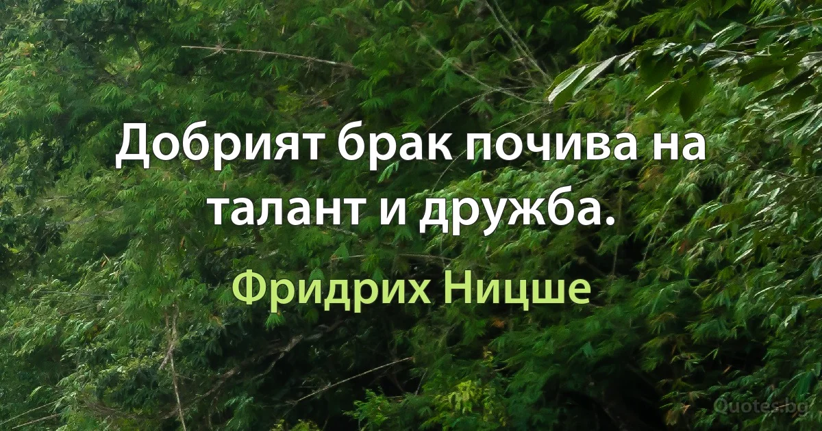 Добрият брак почива на талант и дружба. (Фридрих Ницше)