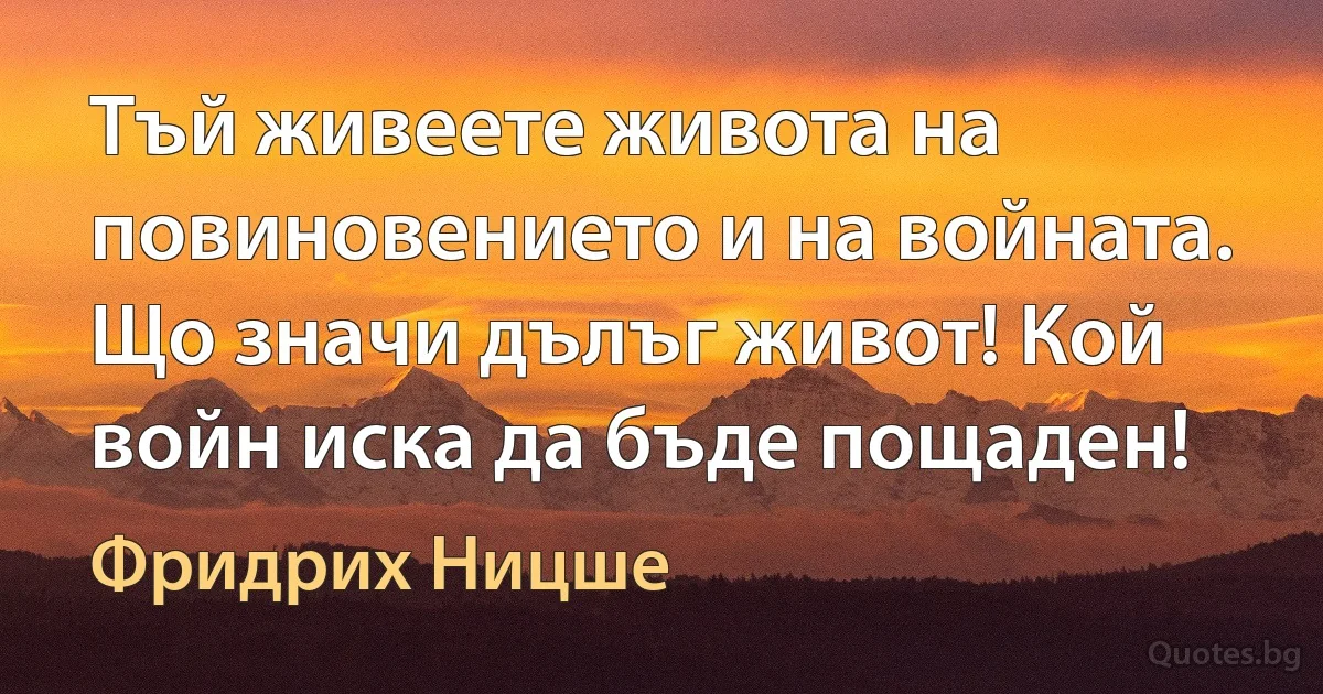 Тъй живеете живота на повиновението и на войната. Що значи дълъг живот! Кой войн иска да бъде пощаден! (Фридрих Ницше)