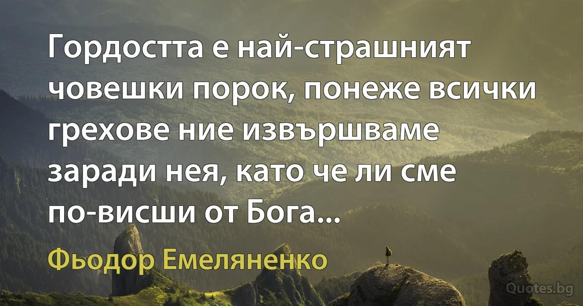 Гордостта е най-страшният човешки порок, понеже всички грехове ние извършваме заради нея, като че ли сме по-висши от Бога... (Фьодор Емеляненко)