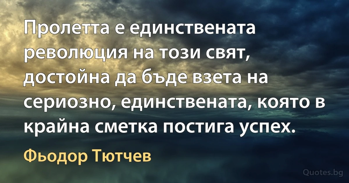 Пролетта е единствената революция на този свят, достойна да бъде взета на сериозно, единствената, която в крайна сметка постига успех. (Фьодор Тютчев)