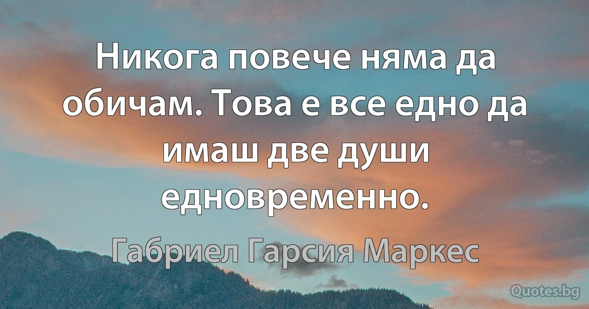 Никога повече няма да обичам. Това е все едно да имаш две души едновременно. (Габриел Гарсия Маркес)