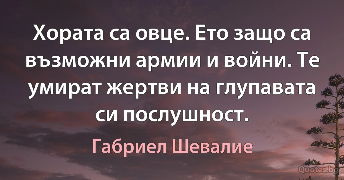 Хората са овце. Ето защо са възможни армии и войни. Те умират жертви на глупавата си послушност. (Габриел Шевалие)