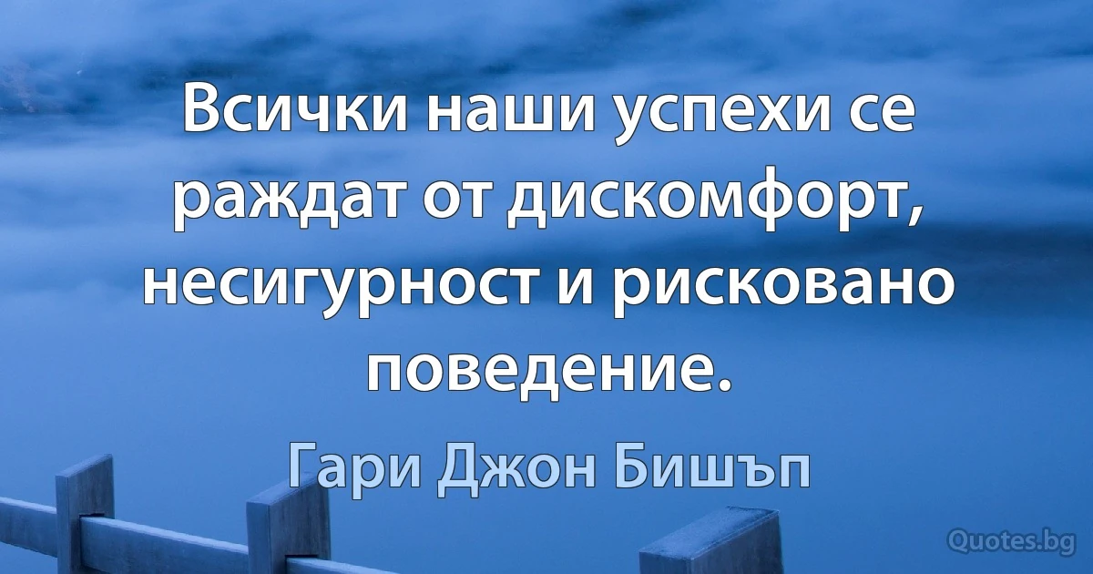 Всички наши успехи се раждат от дискомфорт, несигурност и рисковано поведение. (Гари Джон Бишъп)