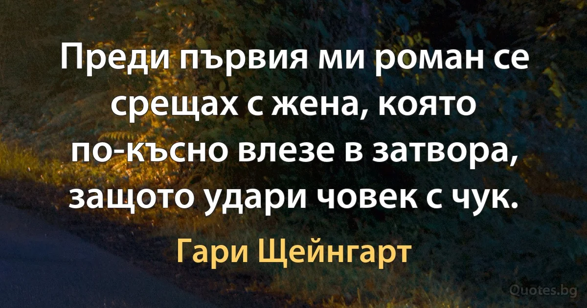 Преди първия ми роман се срещах с жена, която по-късно влезе в затвора, защото удари човек с чук. (Гари Щейнгарт)