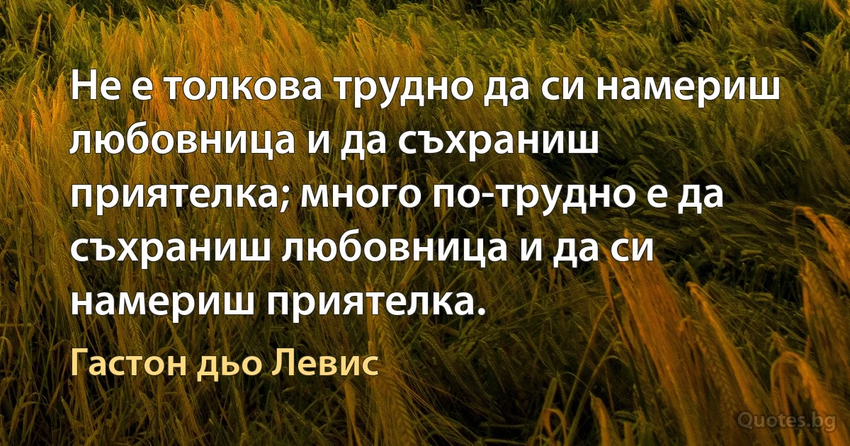 Не е толкова трудно да си намериш любовница и да съхраниш приятелка; много по-трудно е да съхраниш любовница и да си намериш приятелка. (Гастон дьо Левис)