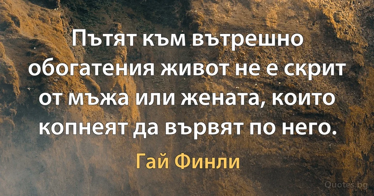 Пътят към вътрешно обогатения живот не е скрит от мъжа или жената, които копнеят да вървят по него. (Гай Финли)