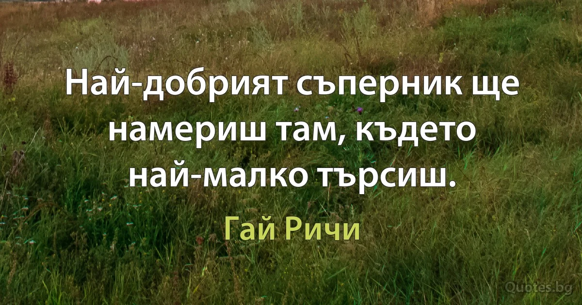 Най-добрият съперник ще намериш там, където най-малко търсиш. (Гай Ричи)