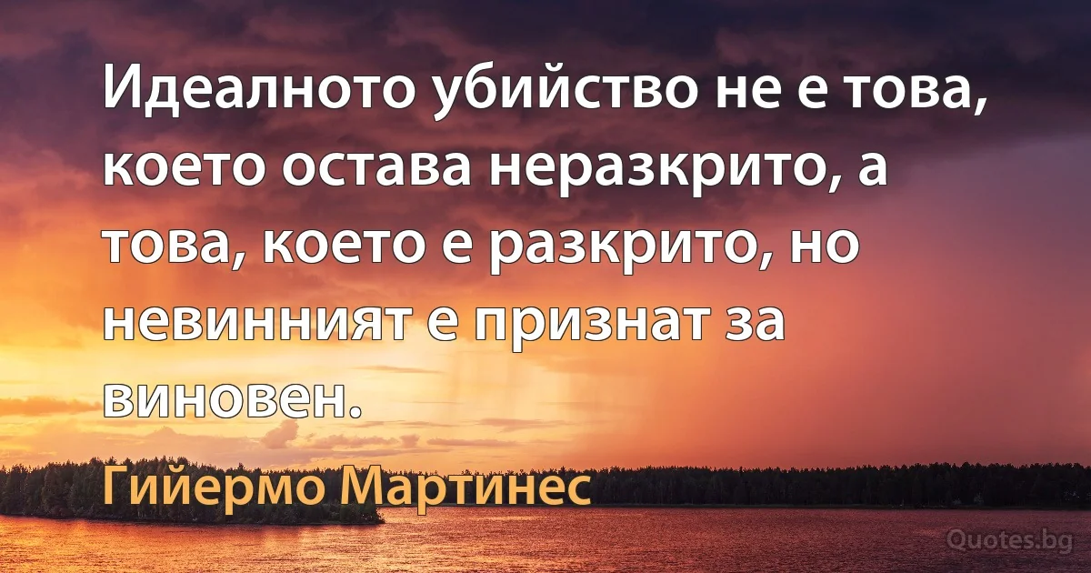 Идеалното убийство не е това, което остава неразкрито, а това, което е разкрито, но невинният е признат за виновен. (Гийермо Мартинес)