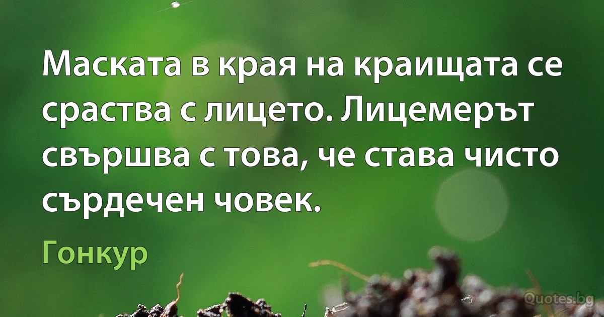 Маската в края на краищата се сраства с лицето. Лицемерът свършва с това, че става чисто сърдечен човек. (Гонкур)