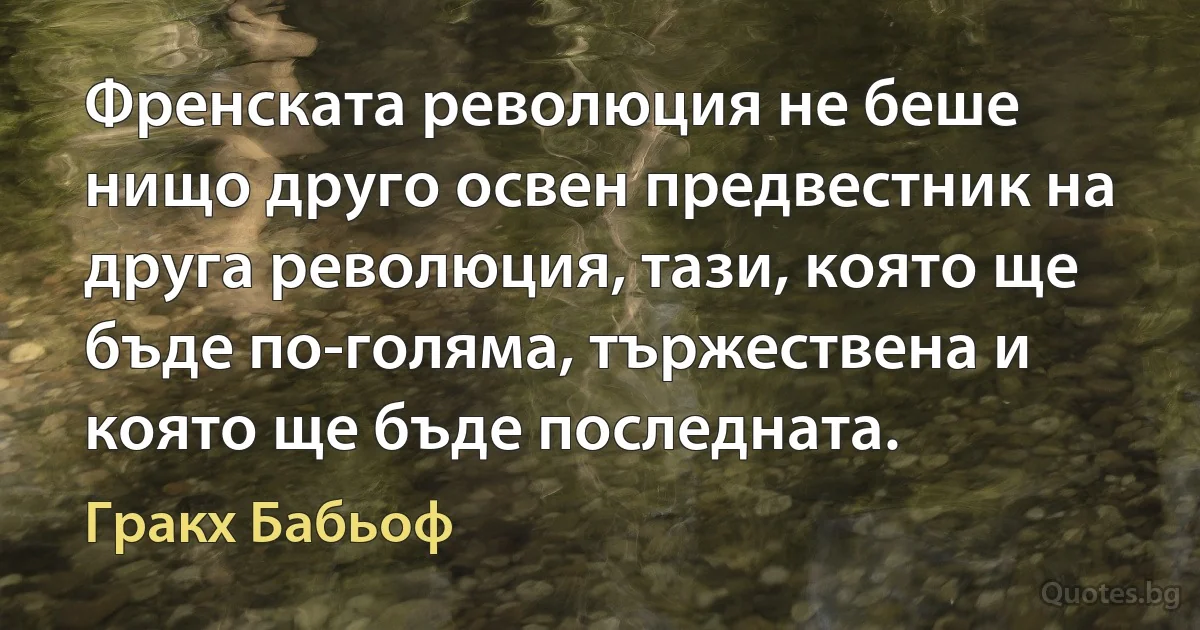 Френската революция не беше нищо друго освен предвестник на друга революция, тази, която ще бъде по-голяма, тържествена и която ще бъде последната. (Гракх Бабьоф)