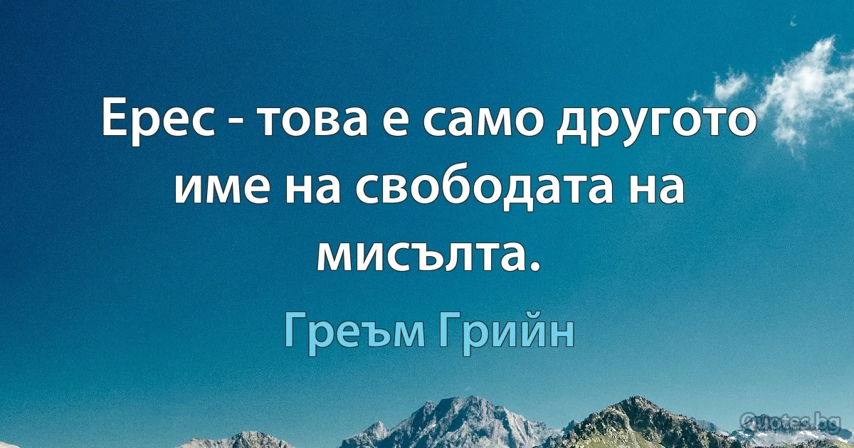 Ерес - това е само другото име на свободата на мисълта. (Греъм Грийн)