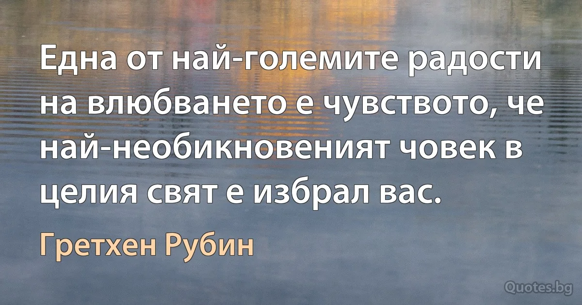 Една от най-големите радости на влюбването е чувството, че най-необикновеният човек в целия свят е избрал вас. (Гретхен Рубин)