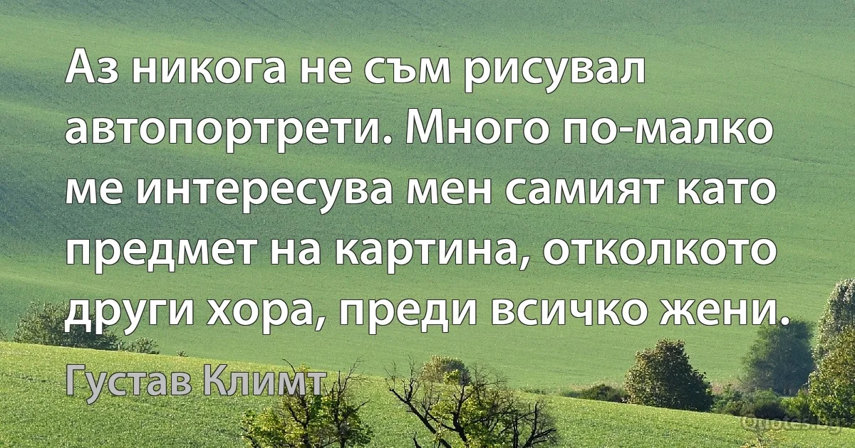 Аз никога не съм рисувал автопортрети. Много по-малко ме интересува мен самият като предмет на картина, отколкото други хора, преди всичко жени. (Густав Климт)