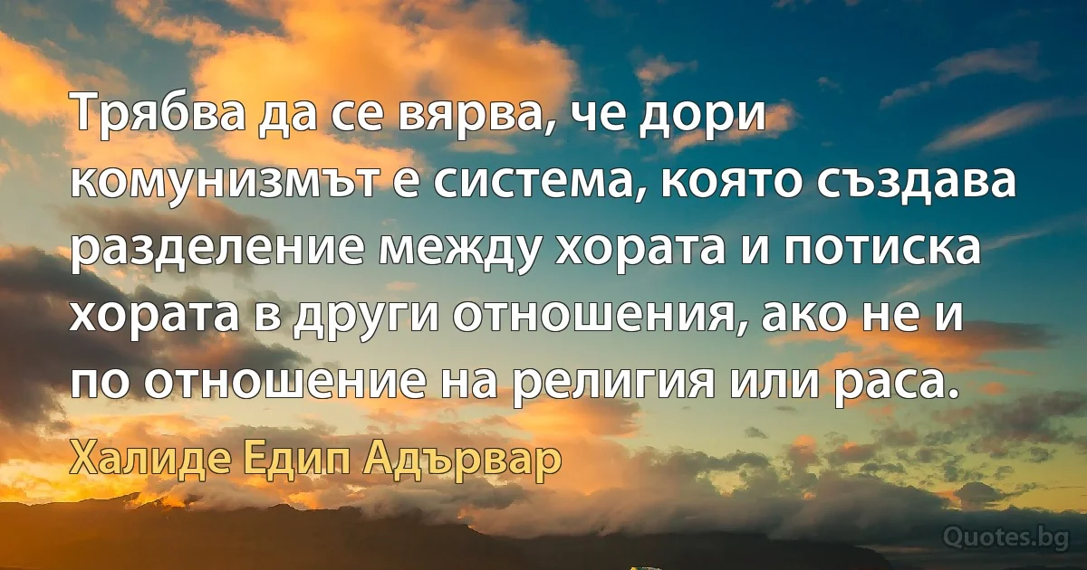 Трябва да се вярва, че дори комунизмът е система, която създава разделение между хората и потиска хората в други отношения, ако не и по отношение на религия или раса. (Халиде Едип Адървар)