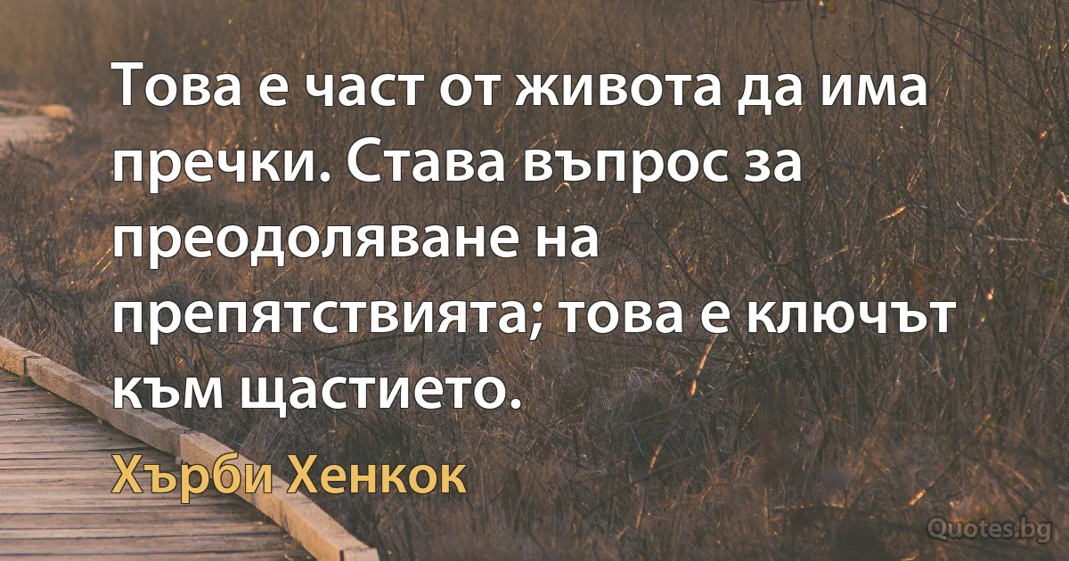 Това е част от живота да има пречки. Става въпрос за преодоляване на препятствията; това е ключът към щастието. (Хърби Хенкок)