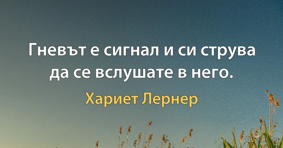 Гневът е сигнал и си струва да се вслушате в него. (Хариет Лернер)