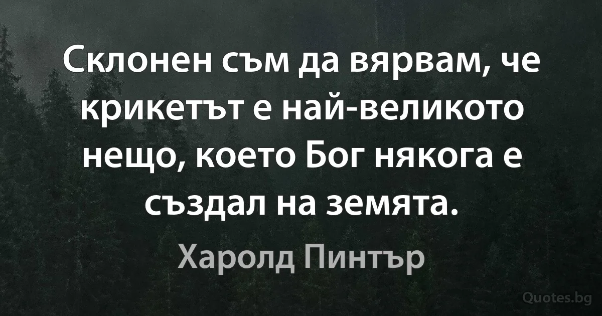 Склонен съм да вярвам, че крикетът е най-великото нещо, което Бог някога е създал на земята. (Харолд Пинтър)