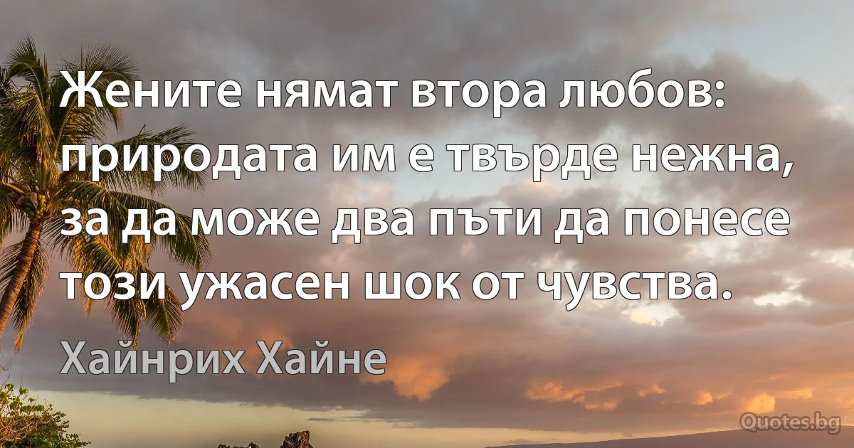 Жените нямат втора любов: природата им е твърде нежна, за да може два пъти да понесе този ужасен шок от чувства. (Хайнрих Хайне)