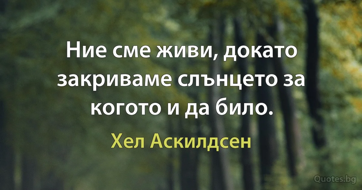 Ние сме живи, докато закриваме слънцето за когото и да било. (Хел Аскилдсен)