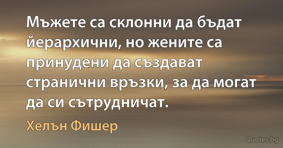 Мъжете са склонни да бъдат йерархични, но жените са принудени да създават странични връзки, за да могат да си сътрудничат. (Хелън Фишер)