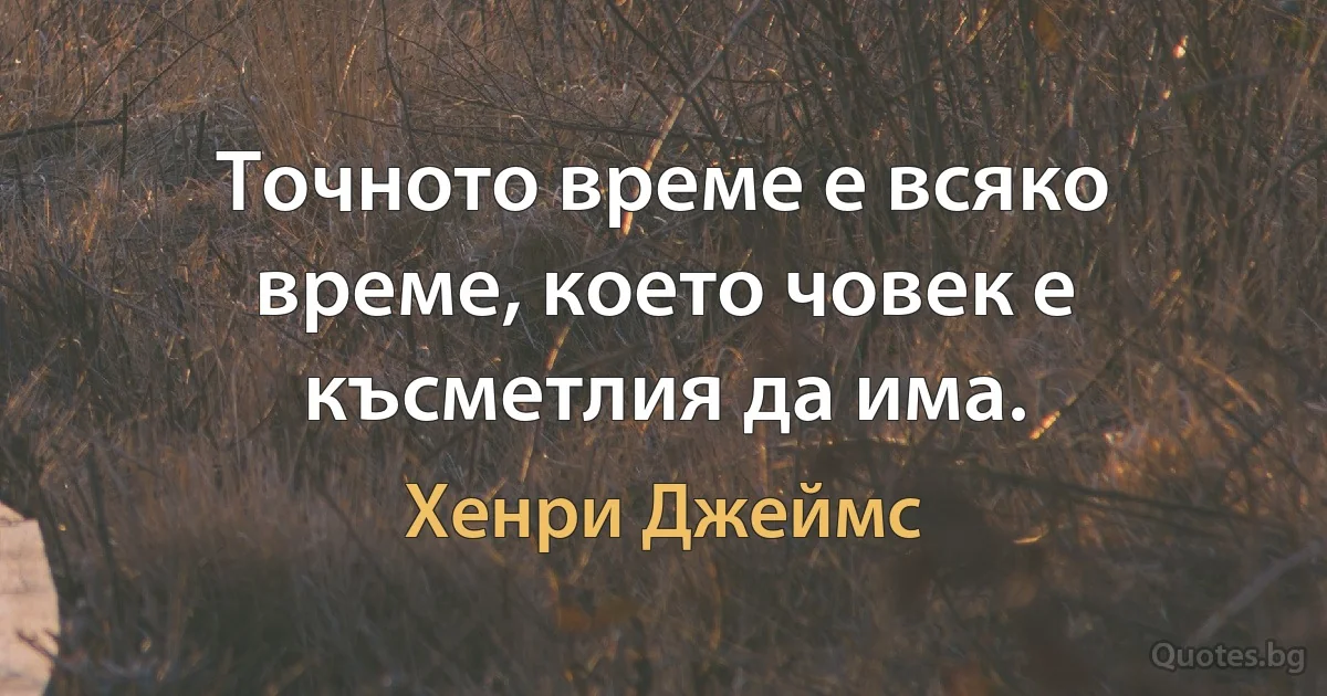 Точното време е всяко време, което човек е късметлия да има. (Хенри Джеймс)