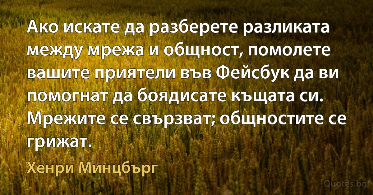 Ако искате да разберете разликата между мрежа и общност, помолете вашите приятели във Фейсбук да ви помогнат да боядисате къщата си. Мрежите се свързват; общностите се грижат. (Хенри Минцбърг)