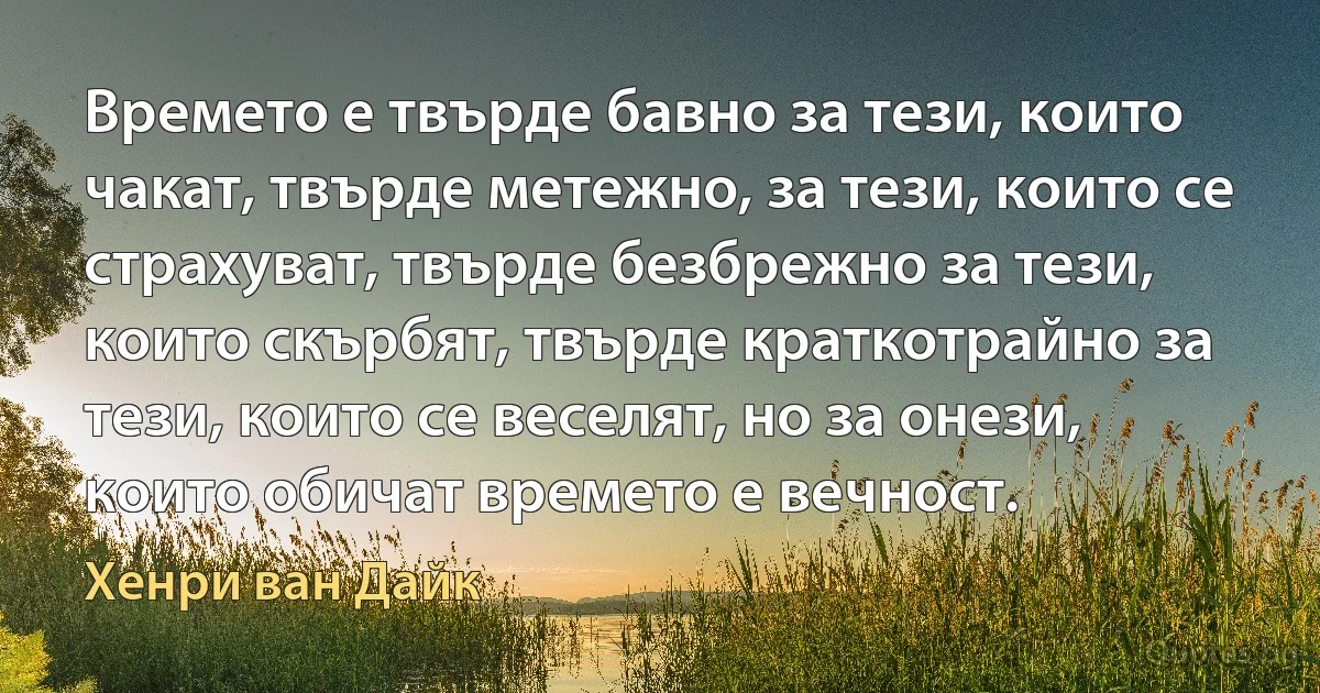 Времето е твърде бавно за тези, които чакат, твърде метежно, за тези, които се страхуват, твърде безбрежно за тези, които скърбят, твърде краткотрайно за тези, които се веселят, но за онези, които обичат времето е вечност. (Хенри ван Дайк)