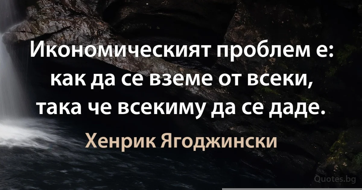 Икономическият проблем е: как да се вземе от всеки, така че всекиму да се даде. (Хенрик Ягоджински)