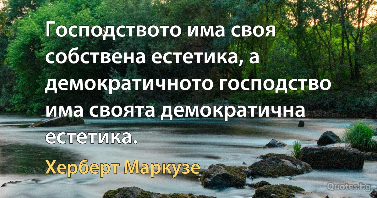 Господството има своя собствена естетика, а демократичното господство има своята демократична естетика. (Херберт Маркузе)